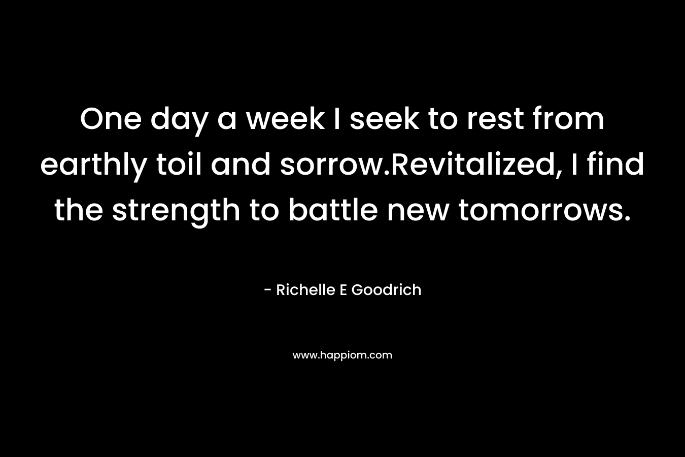 One day a week I seek to rest from earthly toil and sorrow.Revitalized, I find the strength to battle new tomorrows. – Richelle E Goodrich