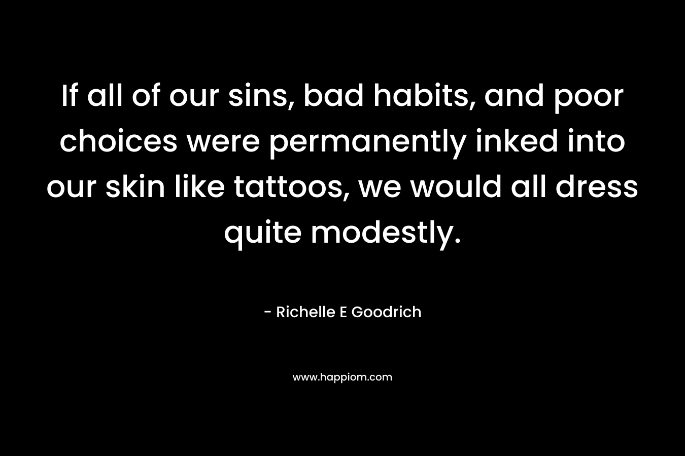 If all of our sins, bad habits, and poor choices were permanently inked into our skin like tattoos, we would all dress quite modestly. – Richelle E Goodrich
