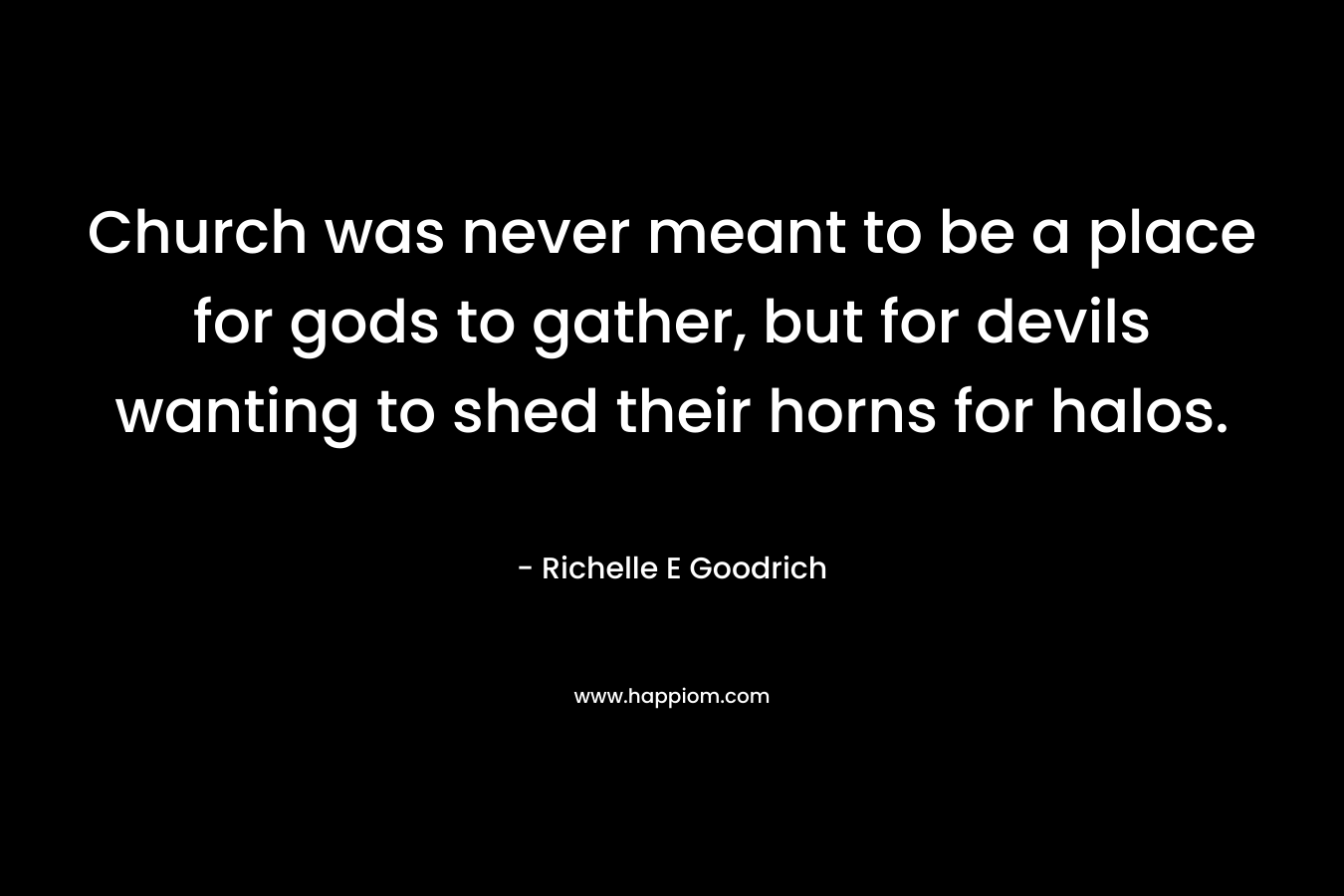 Church was never meant to be a place for gods to gather, but for devils wanting to shed their horns for halos.