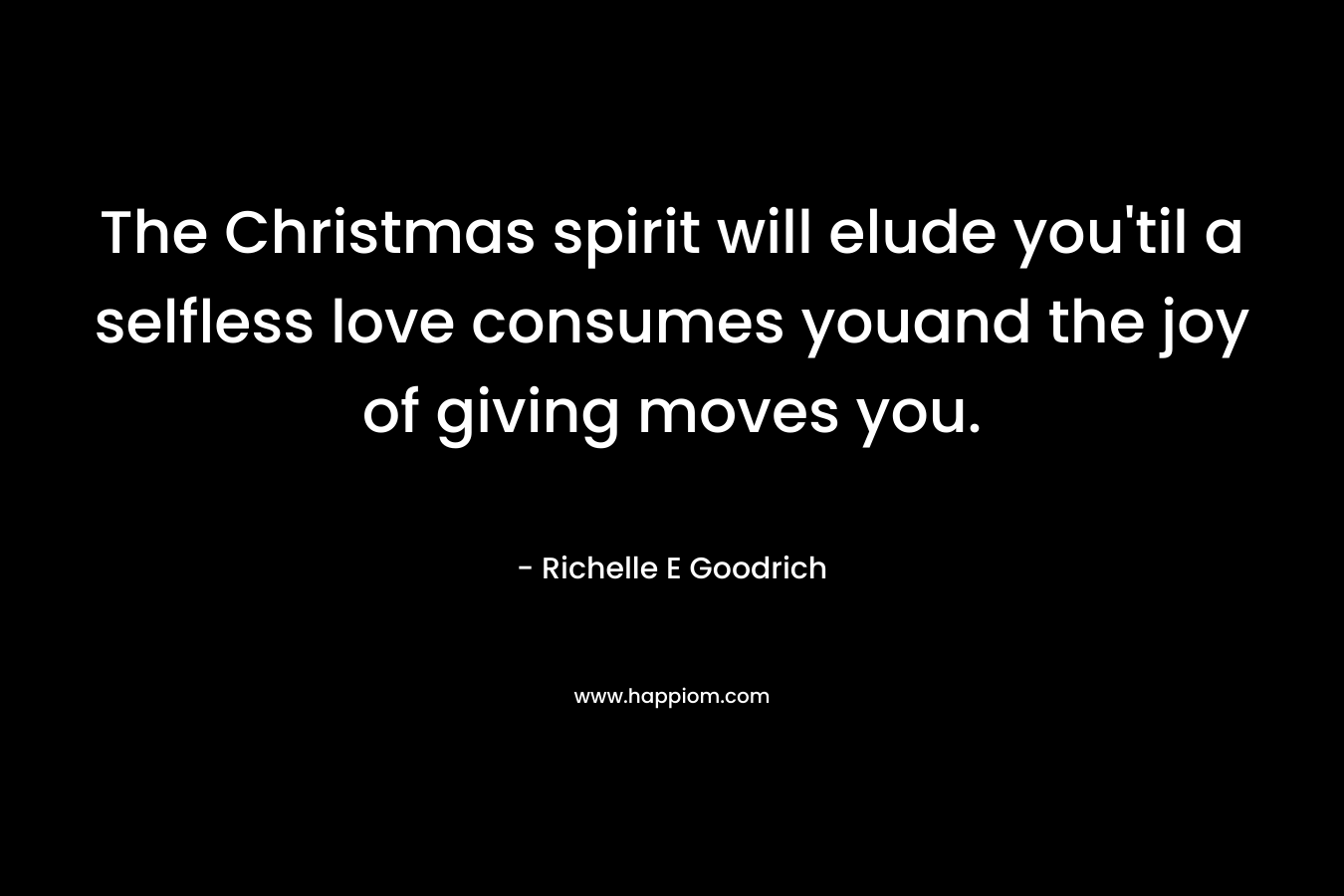 The Christmas spirit will elude you’til a selfless love consumes youand the joy of giving moves you. – Richelle E Goodrich