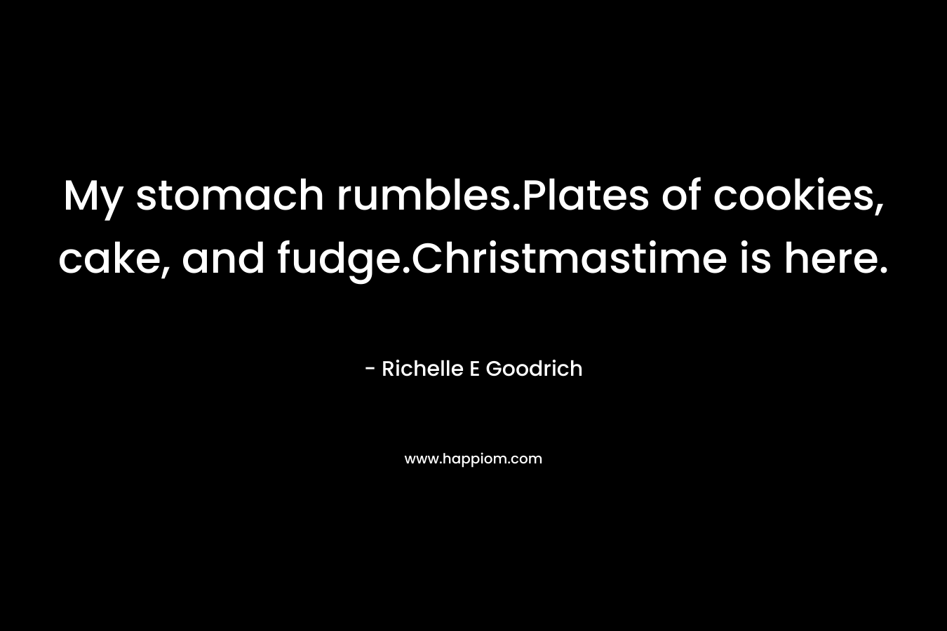My stomach rumbles.Plates of cookies, cake, and fudge.Christmastime is here. – Richelle E Goodrich