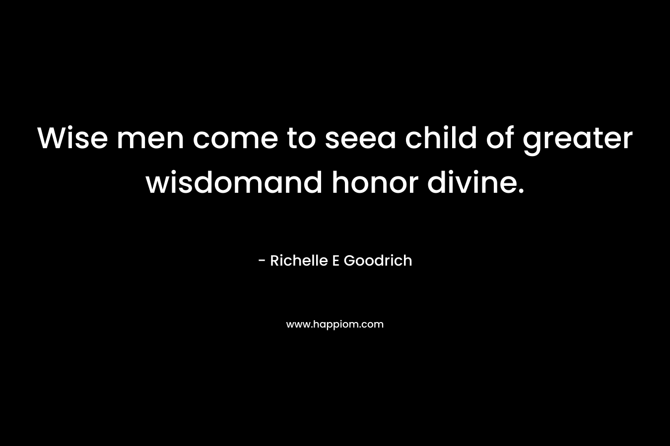 Wise men come to seea child of greater wisdomand honor divine. – Richelle E Goodrich