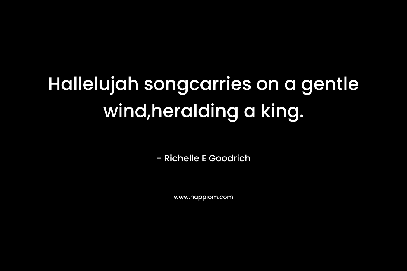 Hallelujah songcarries on a gentle wind,heralding a king. – Richelle E Goodrich