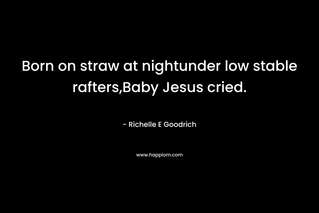 Born on straw at nightunder low stable rafters,Baby Jesus cried. – Richelle E Goodrich