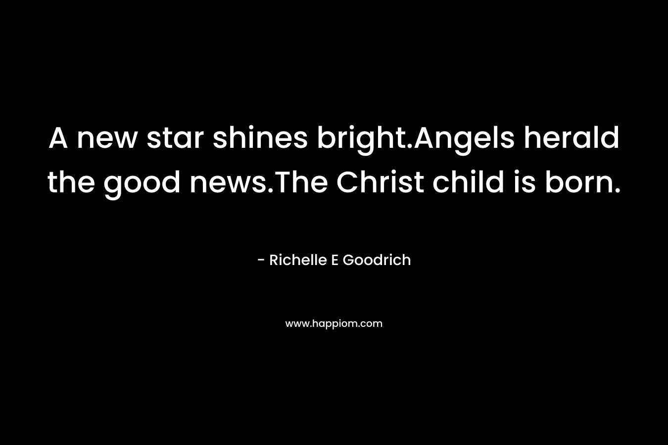 A new star shines bright.Angels herald the good news.The Christ child is born. – Richelle E Goodrich