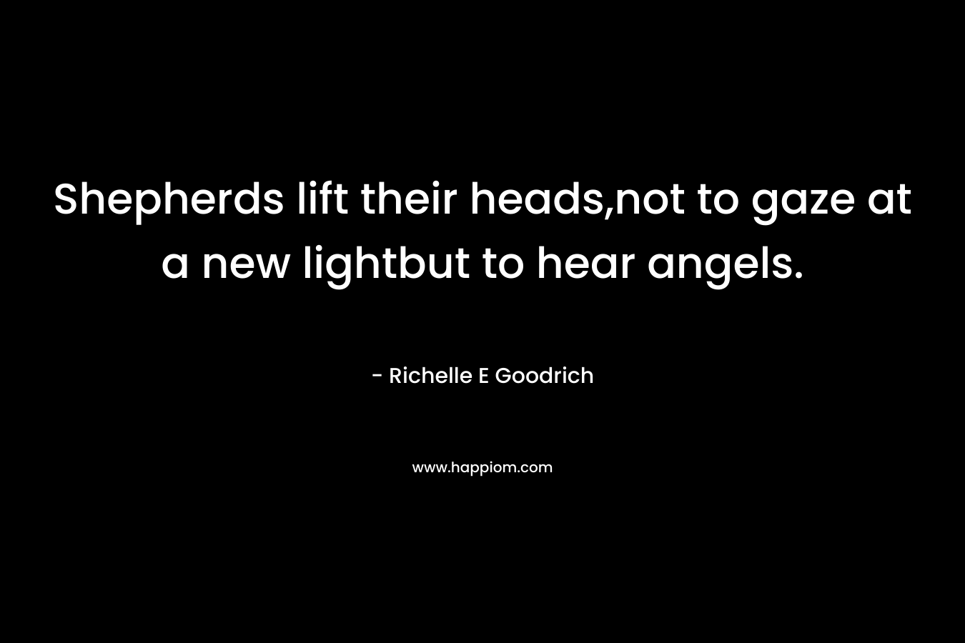 Shepherds lift their heads,not to gaze at a new lightbut to hear angels. – Richelle E Goodrich