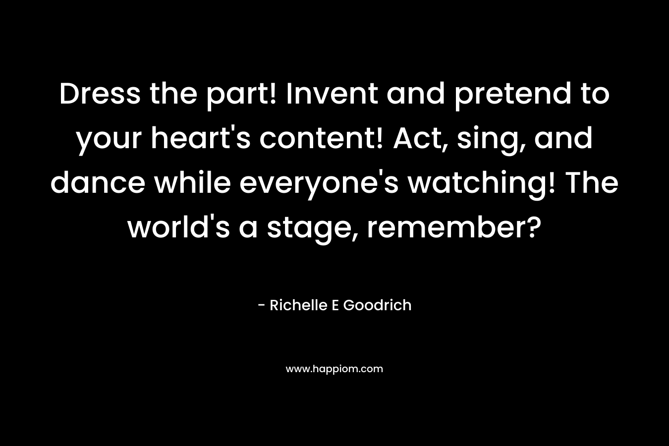 Dress the part! Invent and pretend to your heart's content! Act, sing, and dance while everyone's watching! The world's a stage, remember?