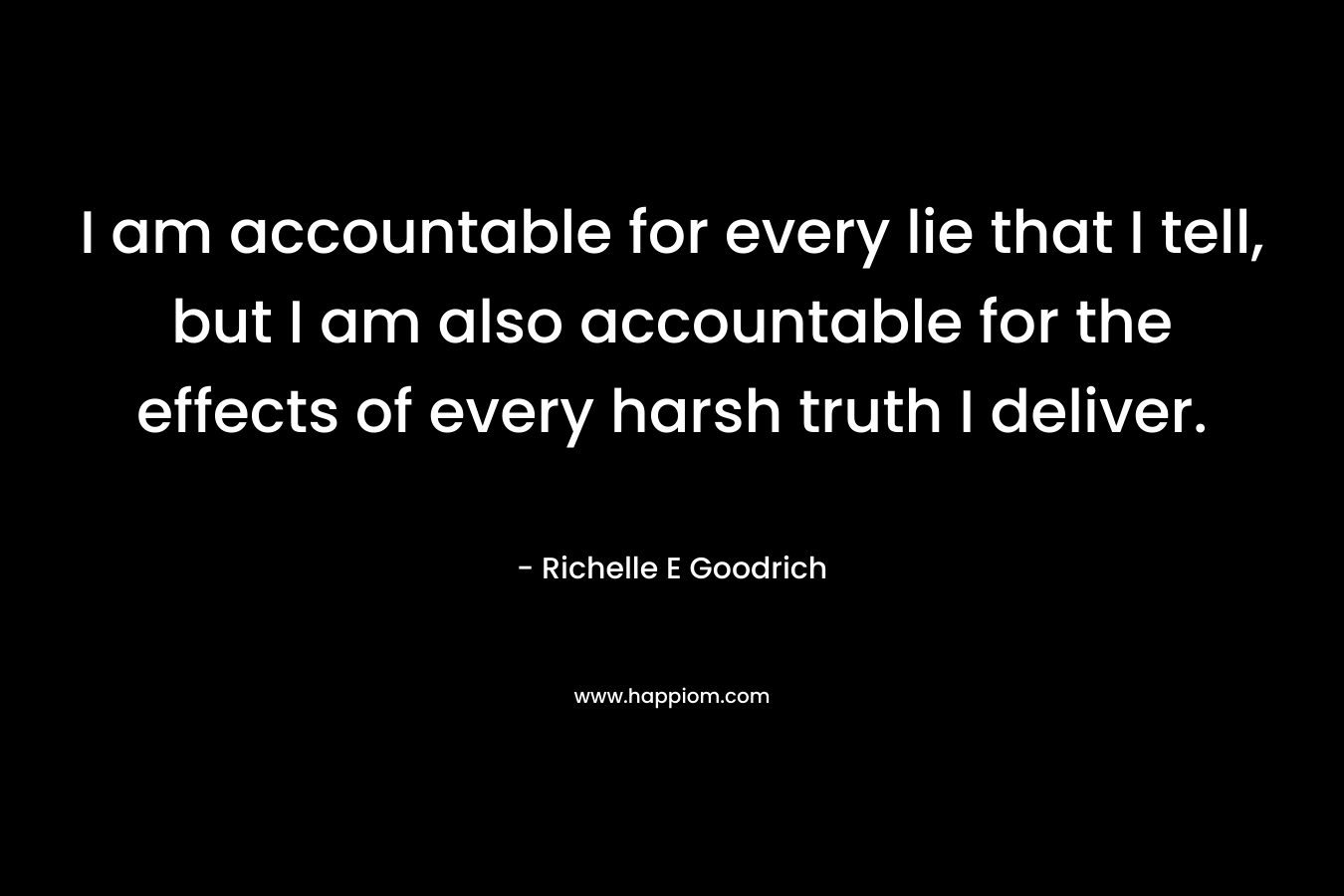 I am accountable for every lie that I tell, but I am also accountable for the effects of every harsh truth I deliver.