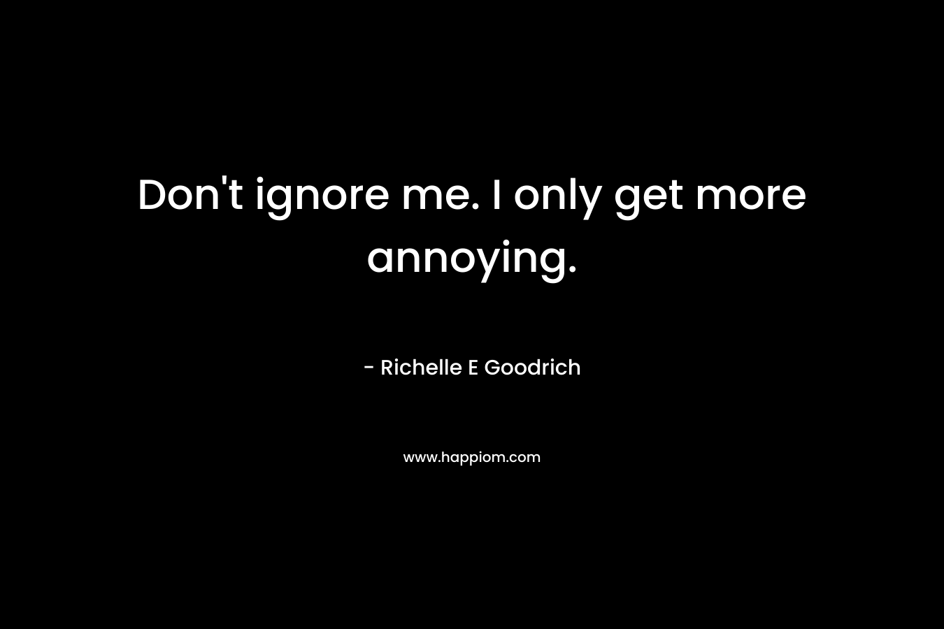 Don’t ignore me. I only get more annoying. – Richelle E Goodrich