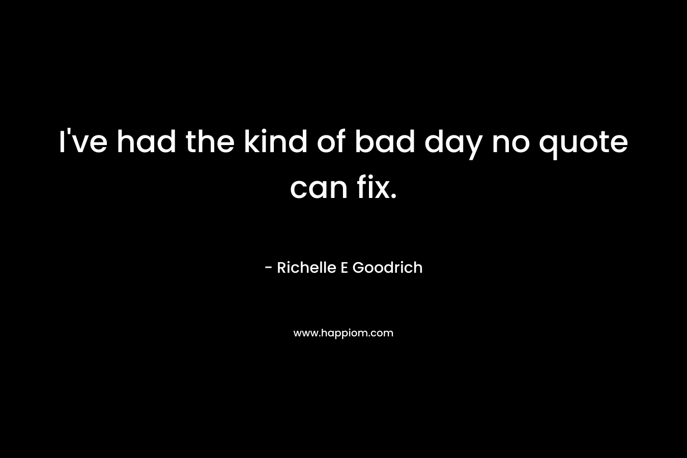 I've had the kind of bad day no quote can fix.