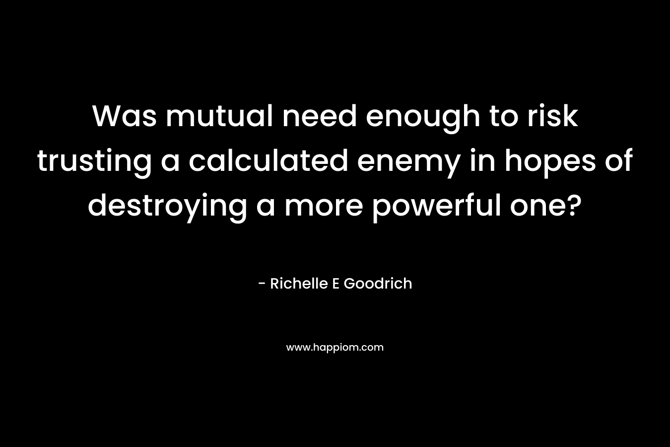Was mutual need enough to risk trusting a calculated enemy in hopes of destroying a more powerful one? – Richelle E Goodrich