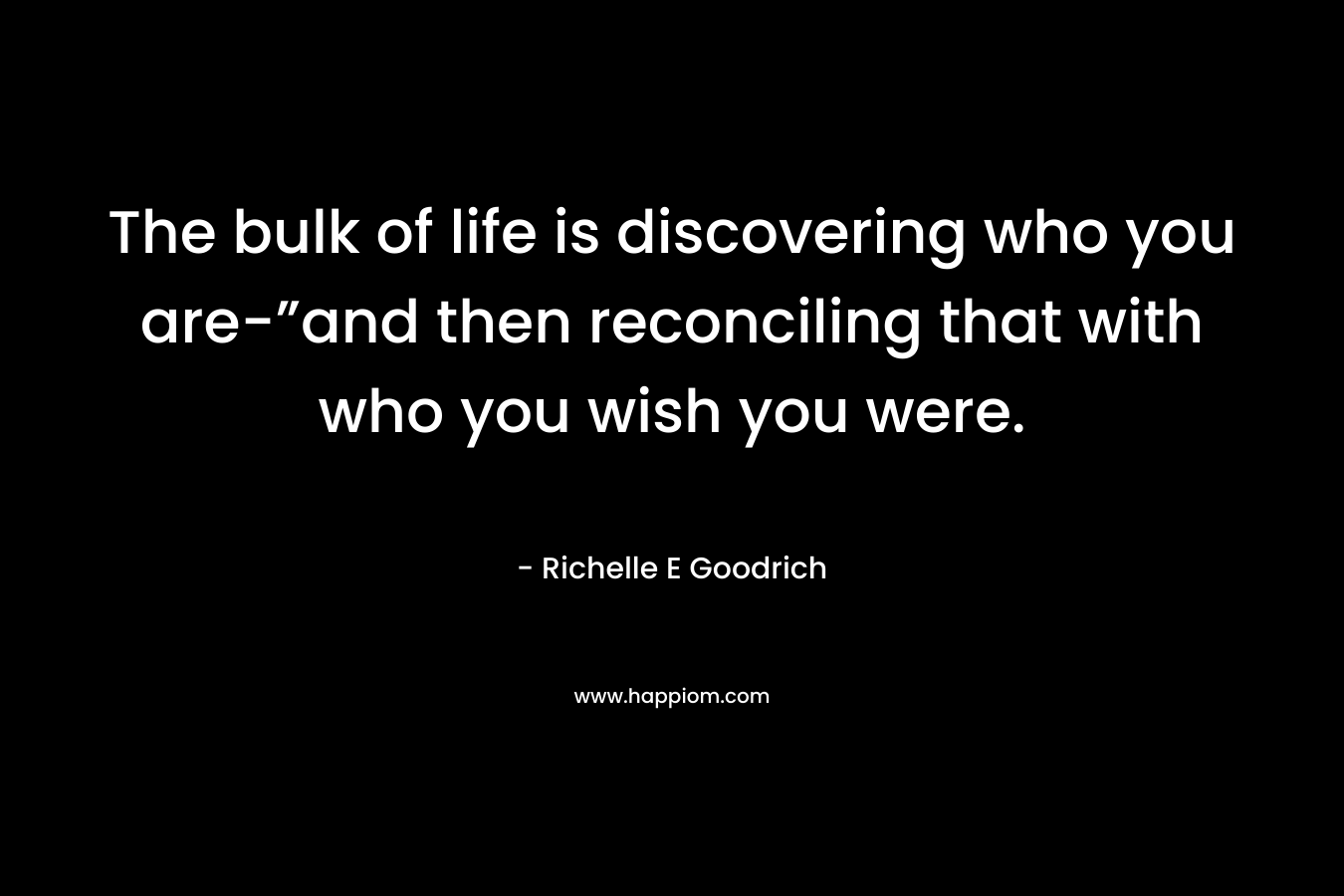 The bulk of life is discovering who you are-”and then reconciling that with who you wish you were. – Richelle E Goodrich