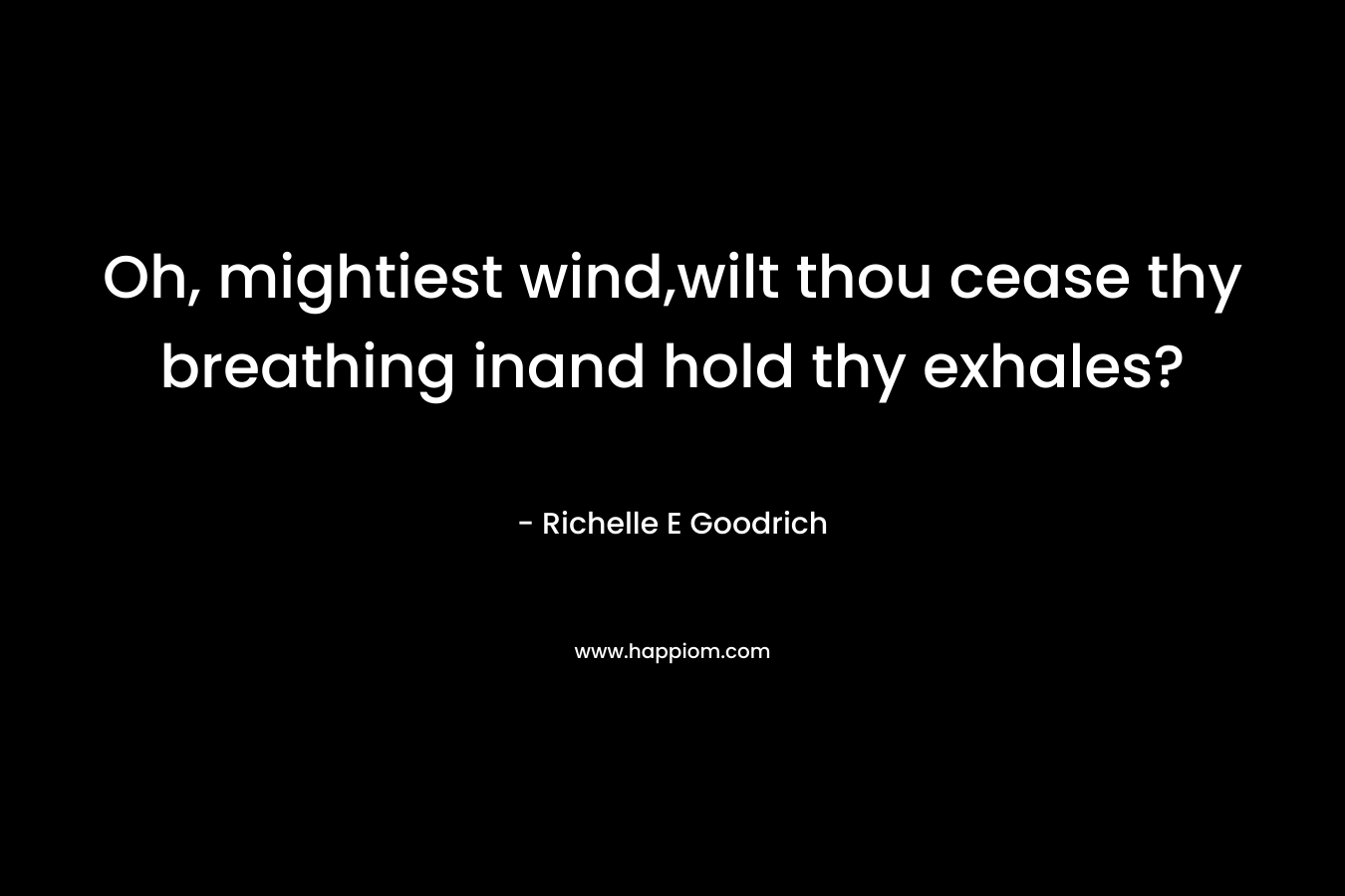 Oh, mightiest wind,wilt thou cease thy breathing inand hold thy exhales?
