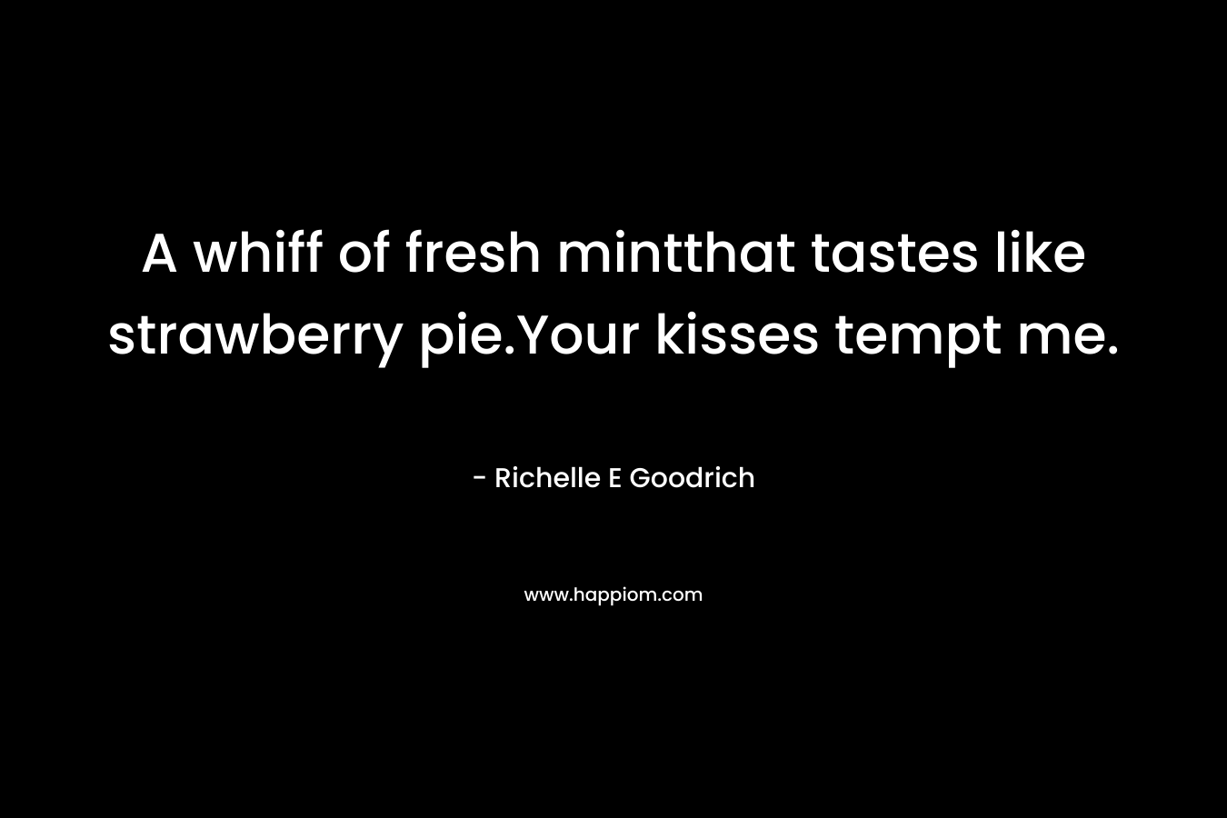 A whiff of fresh mintthat tastes like strawberry pie.Your kisses tempt me. – Richelle E Goodrich