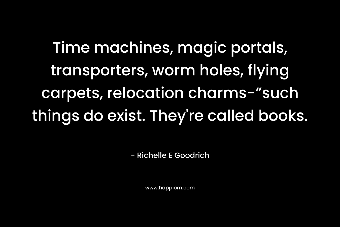 Time machines, magic portals, transporters, worm holes, flying carpets, relocation charms-”such things do exist. They're called books.