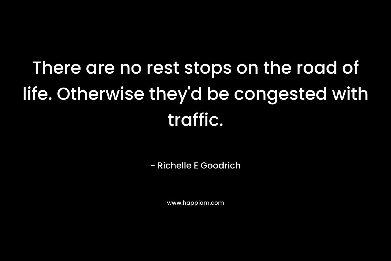 There are no rest stops on the road of life. Otherwise they'd be congested with traffic.