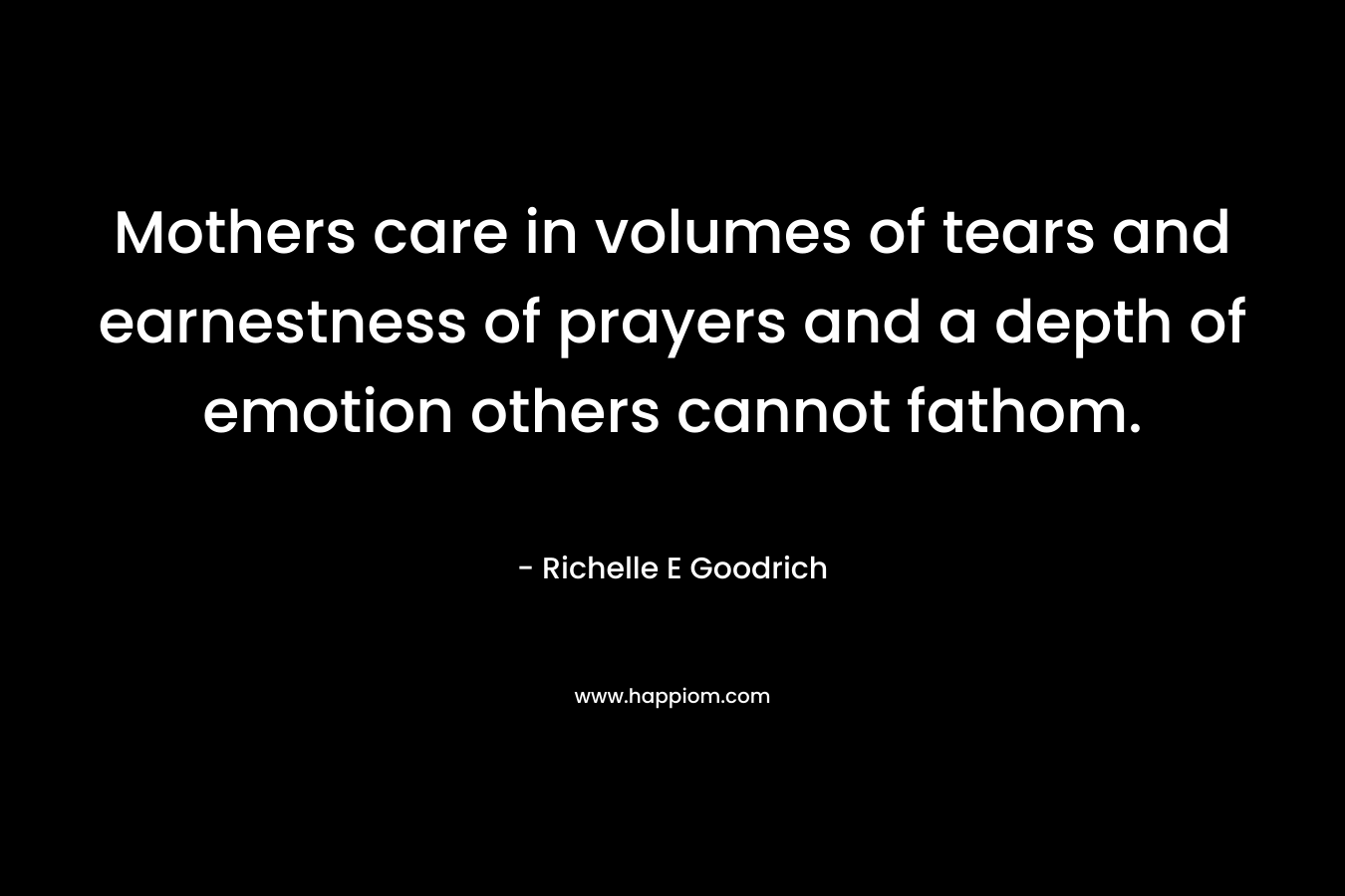 Mothers care in volumes of tears and earnestness of prayers and a depth of emotion others cannot fathom.
