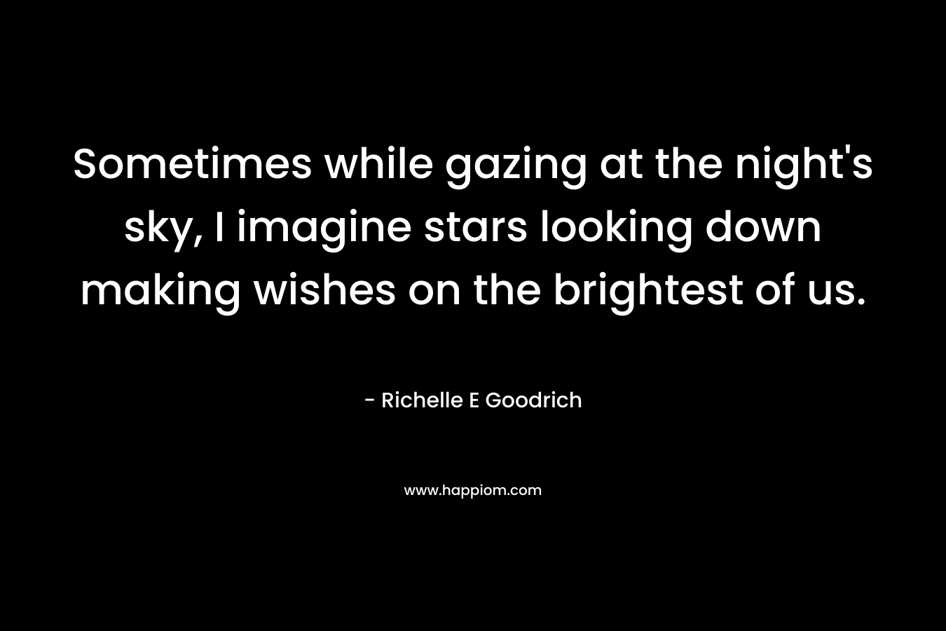 Sometimes while gazing at the night's sky, I imagine stars looking down making wishes on the brightest of us.