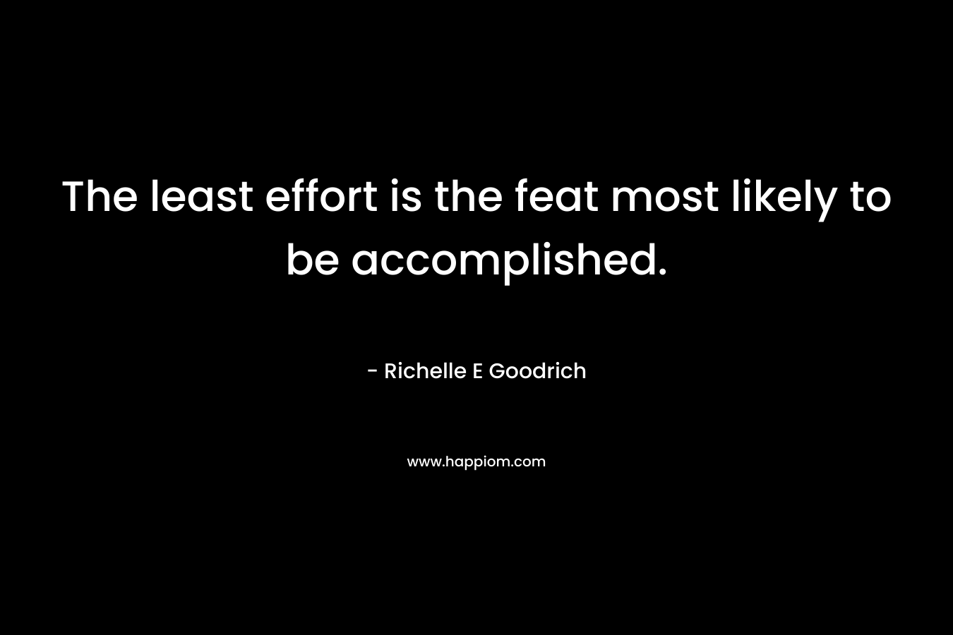 The least effort is the feat most likely to be accomplished. – Richelle E Goodrich