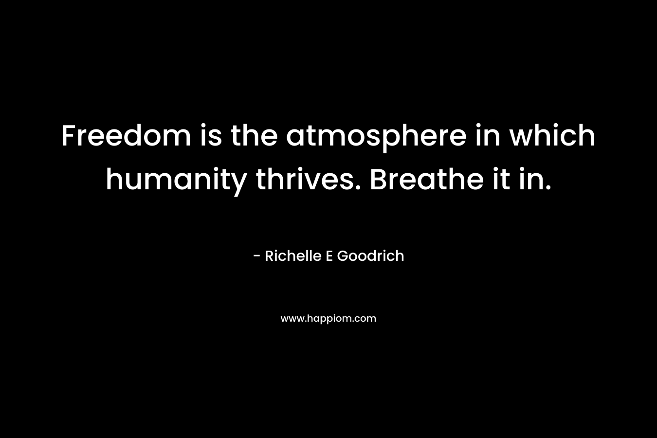 Freedom is the atmosphere in which humanity thrives. Breathe it in.
