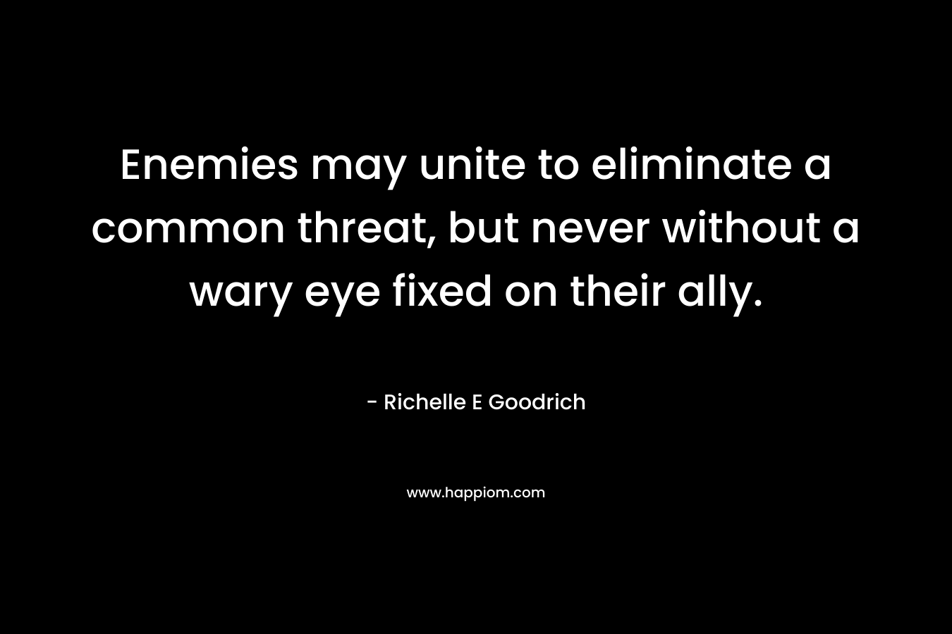 Enemies may unite to eliminate a common threat, but never without a wary eye fixed on their ally. – Richelle E Goodrich
