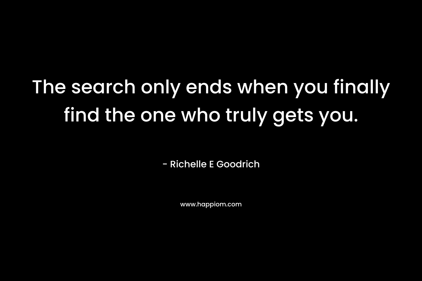 The search only ends when you finally find the one who truly gets you.