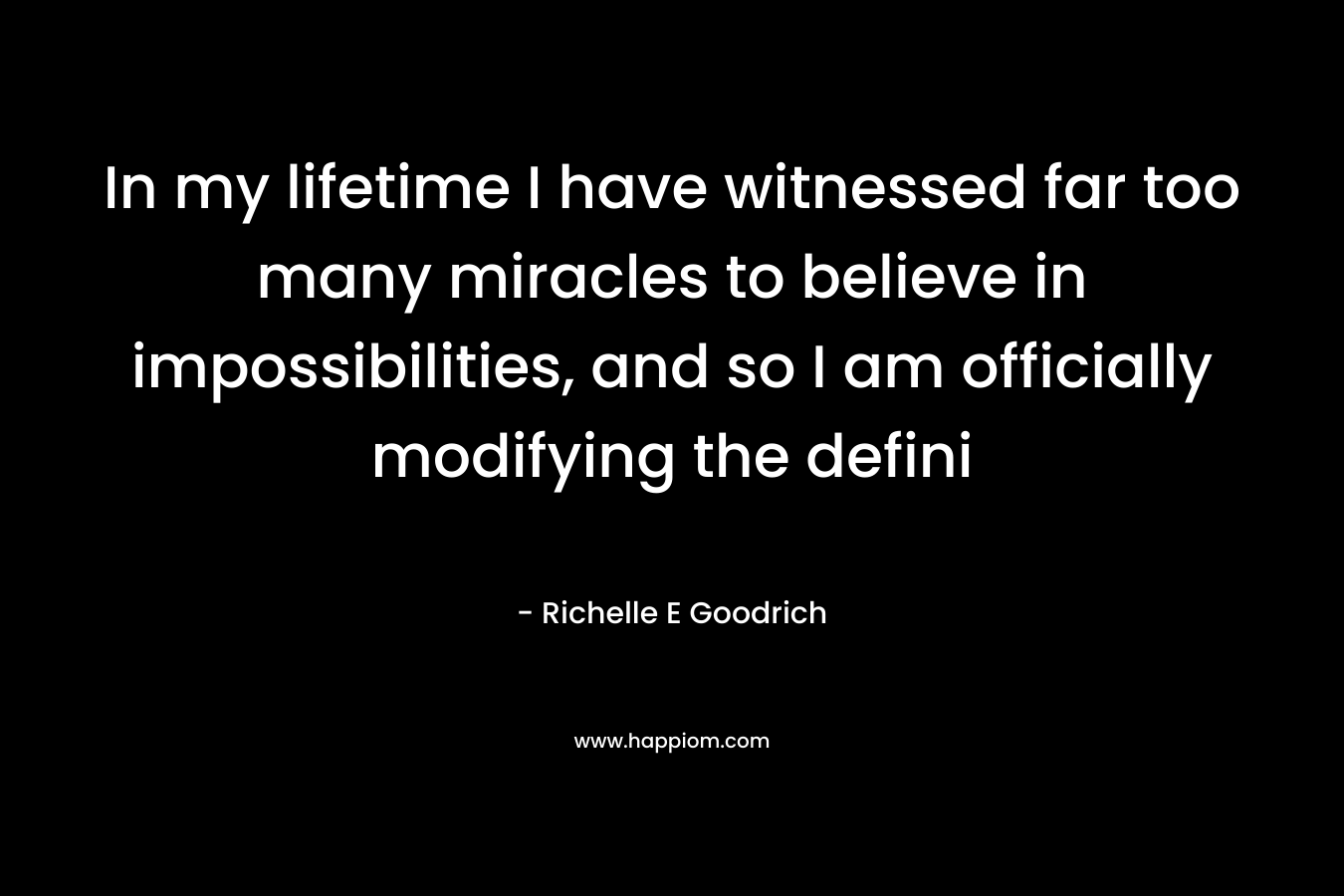 In my lifetime I have witnessed far too many miracles to believe in impossibilities, and so I am officially modifying the defini – Richelle E Goodrich