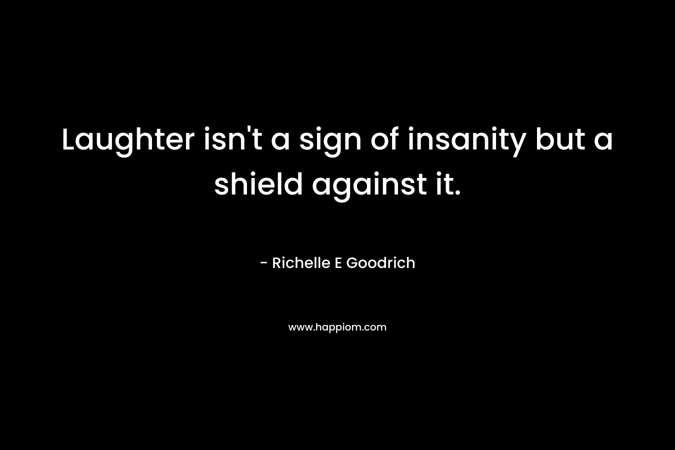 Laughter isn’t a sign of insanity but a shield against it. – Richelle E Goodrich