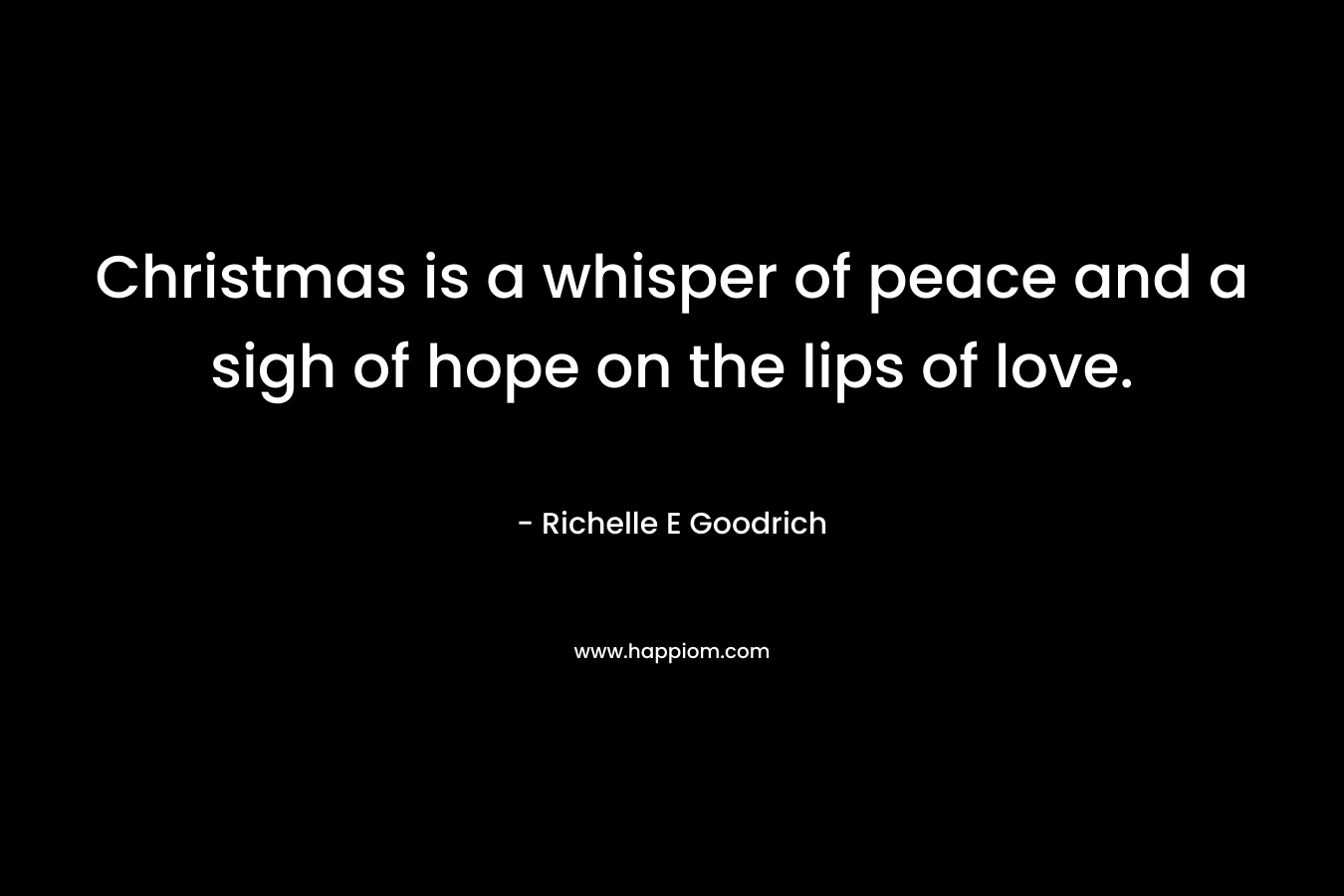Christmas is a whisper of peace and a sigh of hope on the lips of love. – Richelle E Goodrich