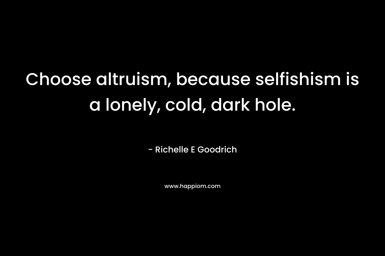 Choose altruism, because selfishism is a lonely, cold, dark hole.