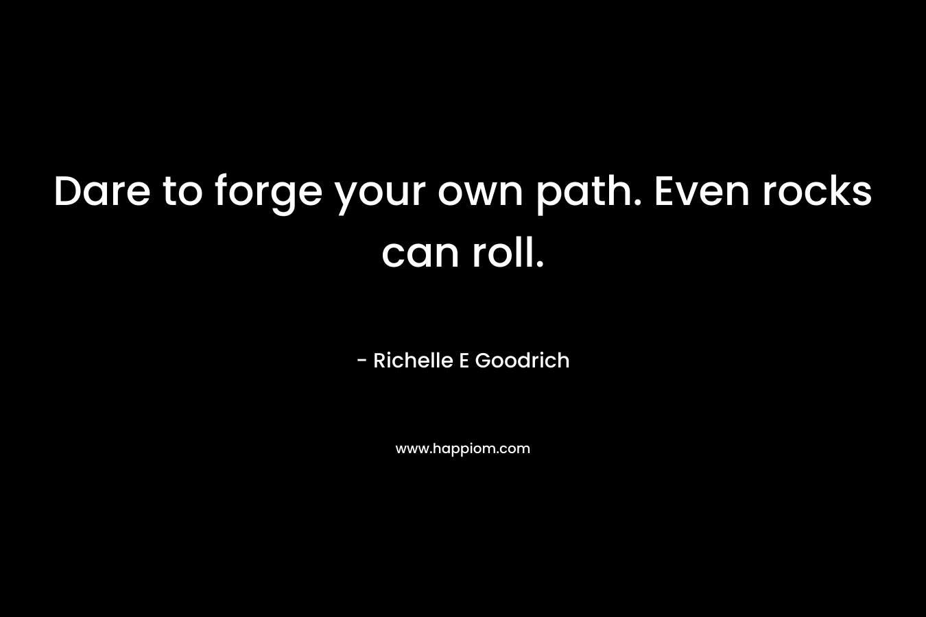 Dare to forge your own path. Even rocks can roll. – Richelle E Goodrich