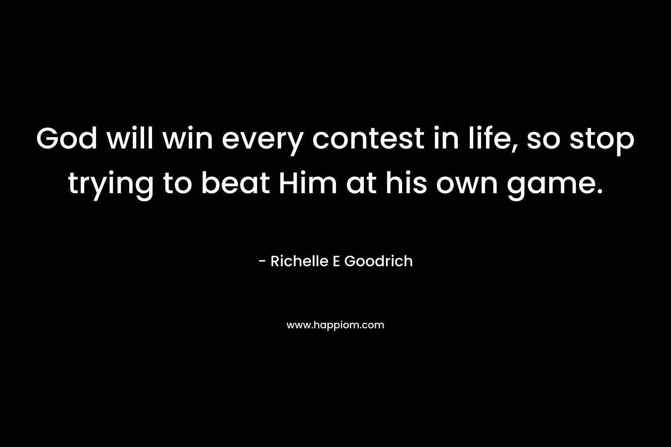 God will win every contest in life, so stop trying to beat Him at his own game.