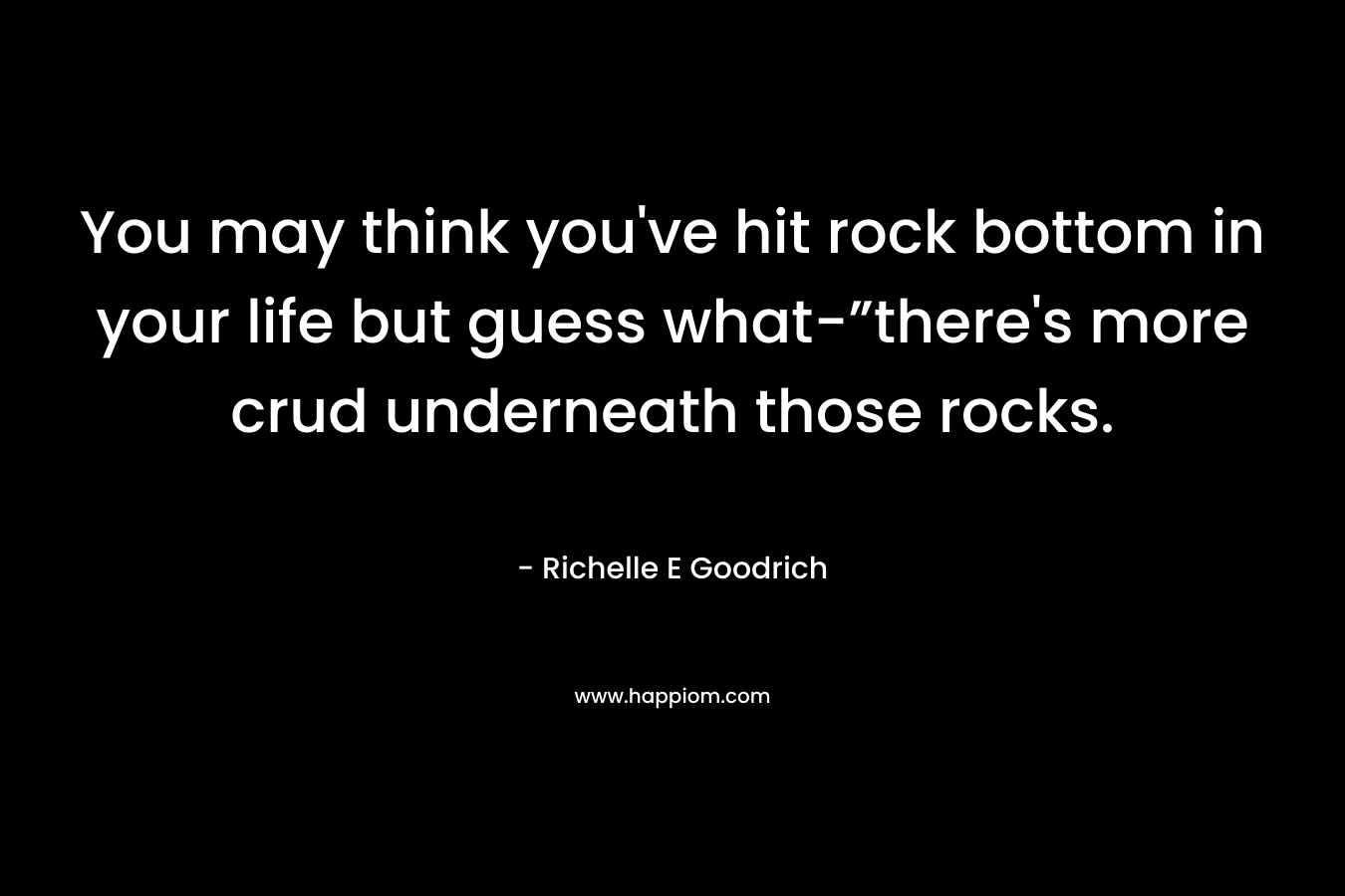 You may think you've hit rock bottom in your life but guess what-”there's more crud underneath those rocks.
