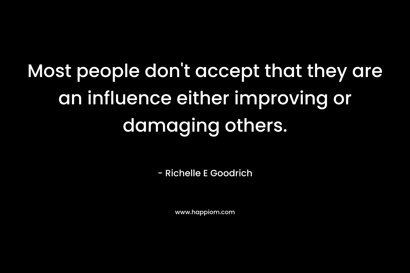 Most people don't accept that they are an influence either improving or damaging others.