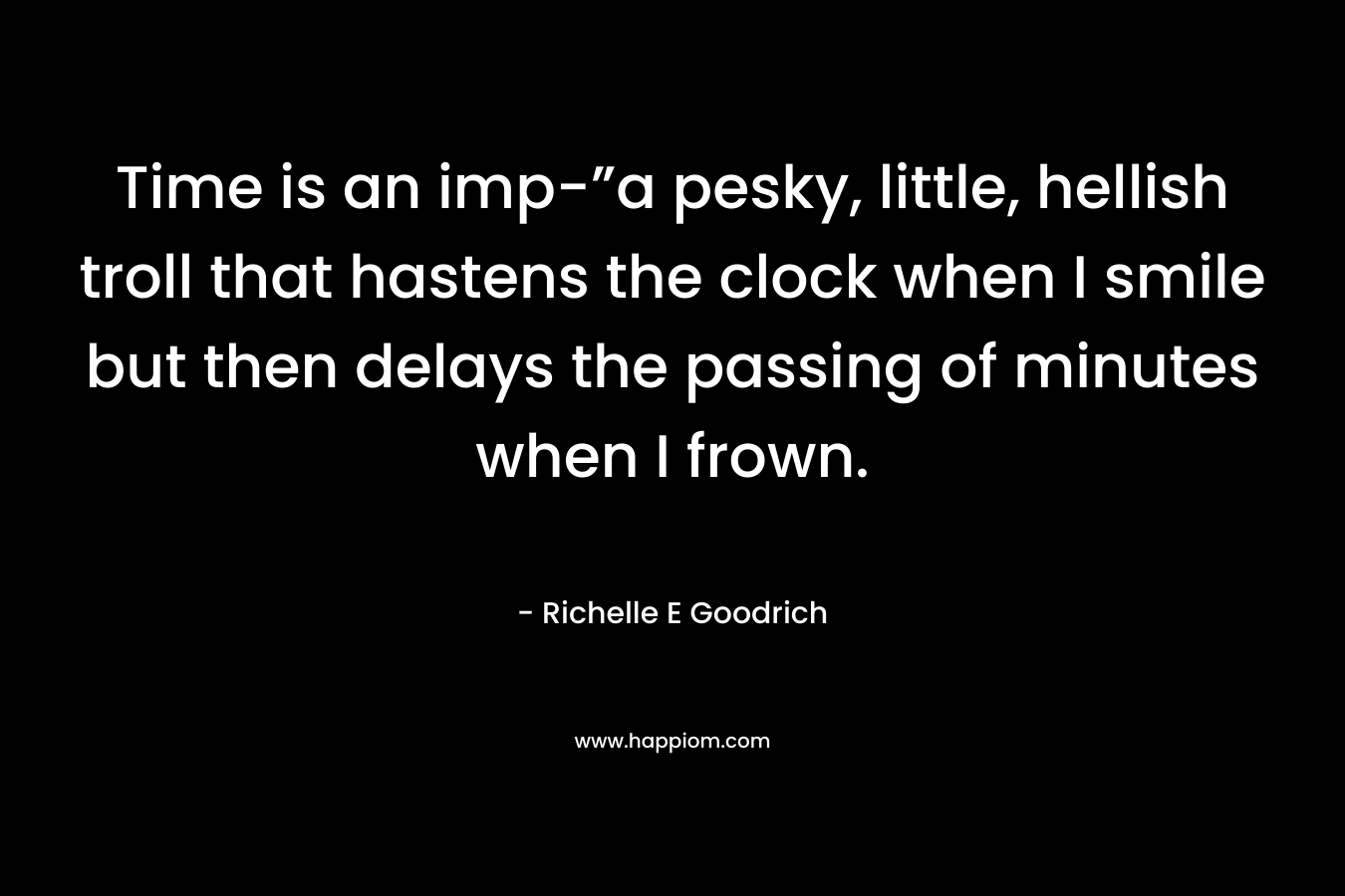 Time is an imp-”a pesky, little, hellish troll that hastens the clock when I smile but then delays the passing of minutes when I frown.