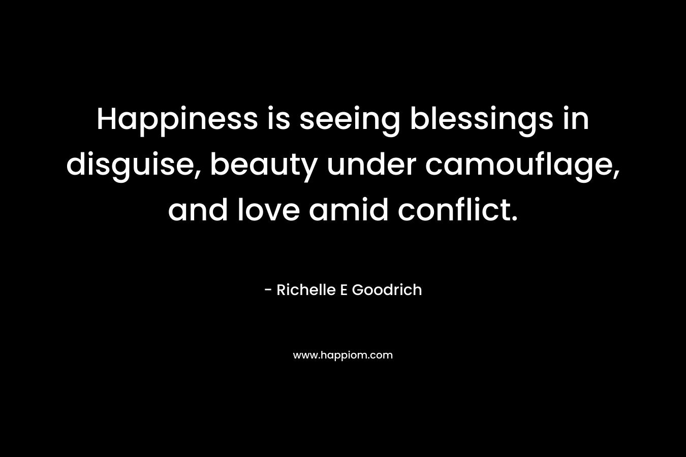 Happiness is seeing blessings in disguise, beauty under camouflage, and love amid conflict. – Richelle E Goodrich