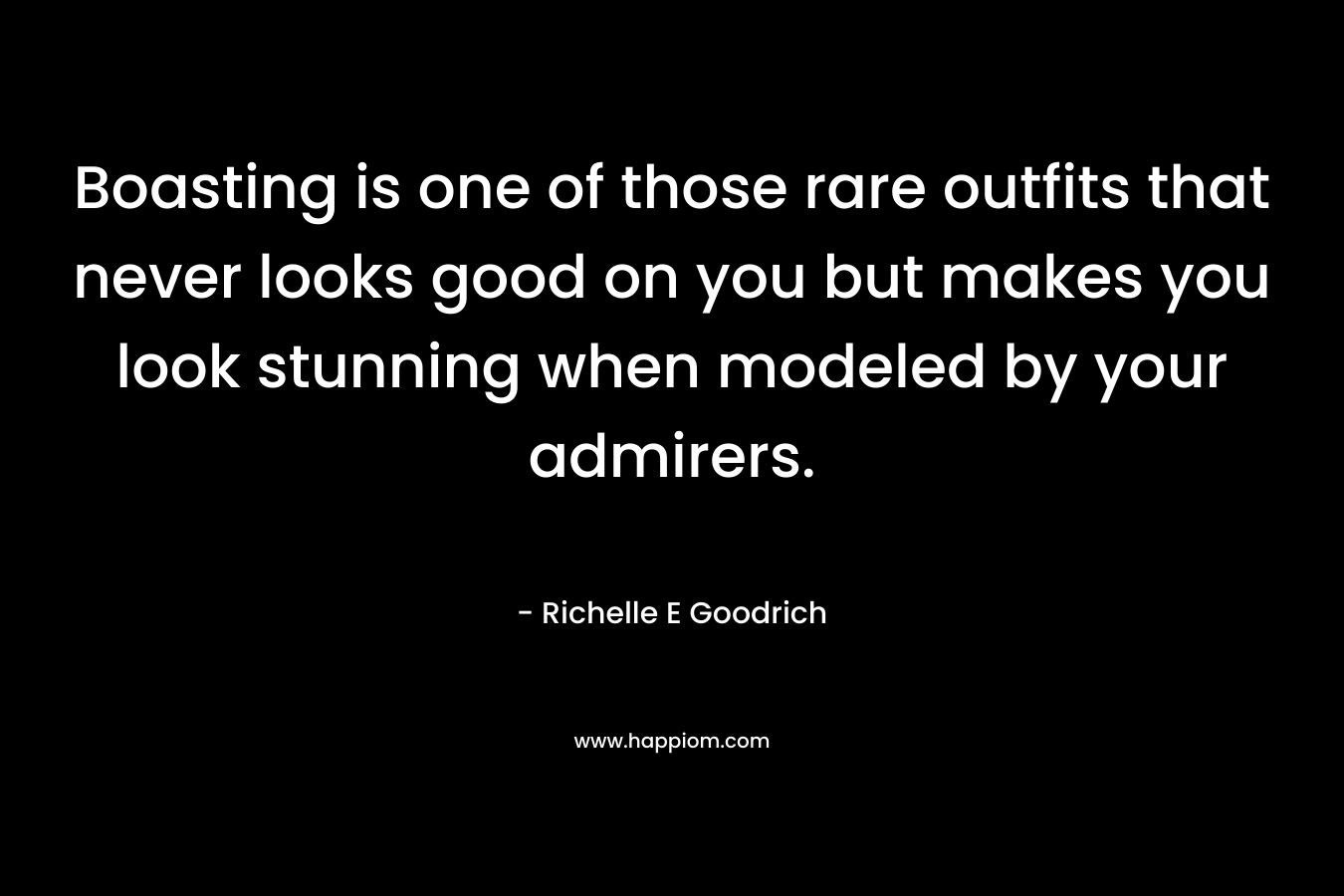 Boasting is one of those rare outfits that never looks good on you but makes you look stunning when modeled by your admirers. – Richelle E Goodrich