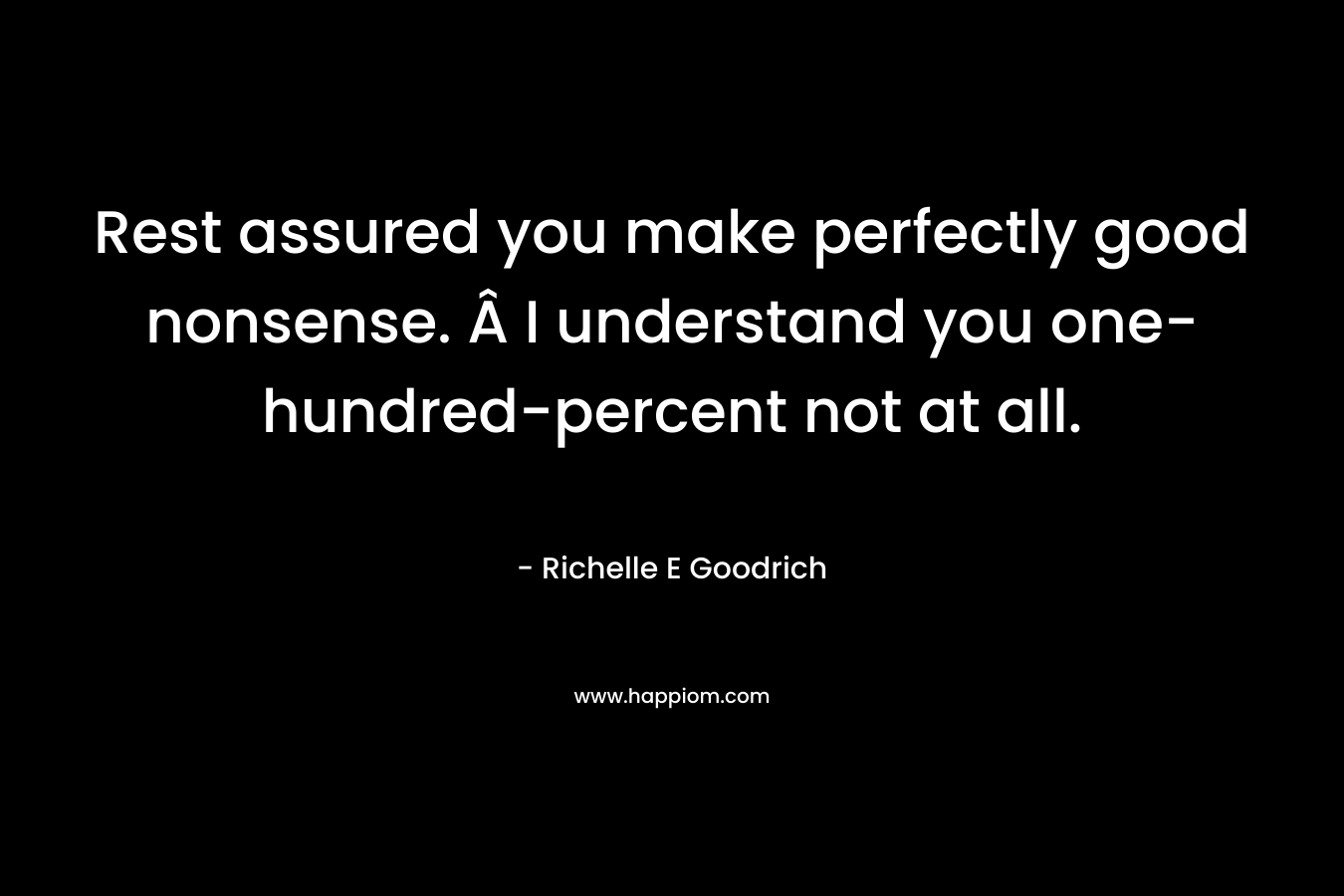 Rest assured you make perfectly good nonsense. Â I understand you one-hundred-percent not at all. – Richelle E Goodrich