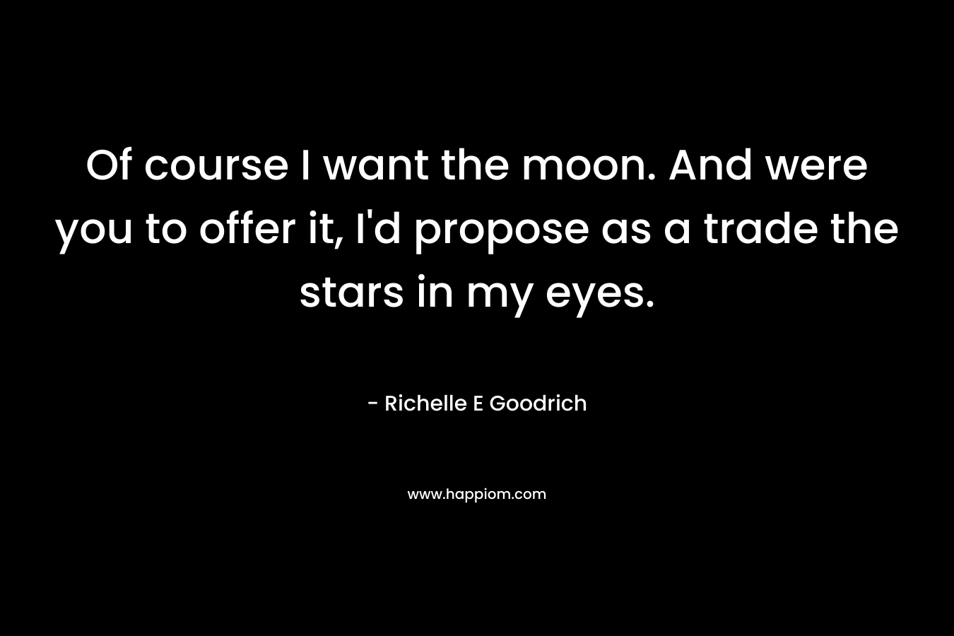 Of course I want the moon. And were you to offer it, I’d propose as a trade the stars in my eyes. – Richelle E Goodrich