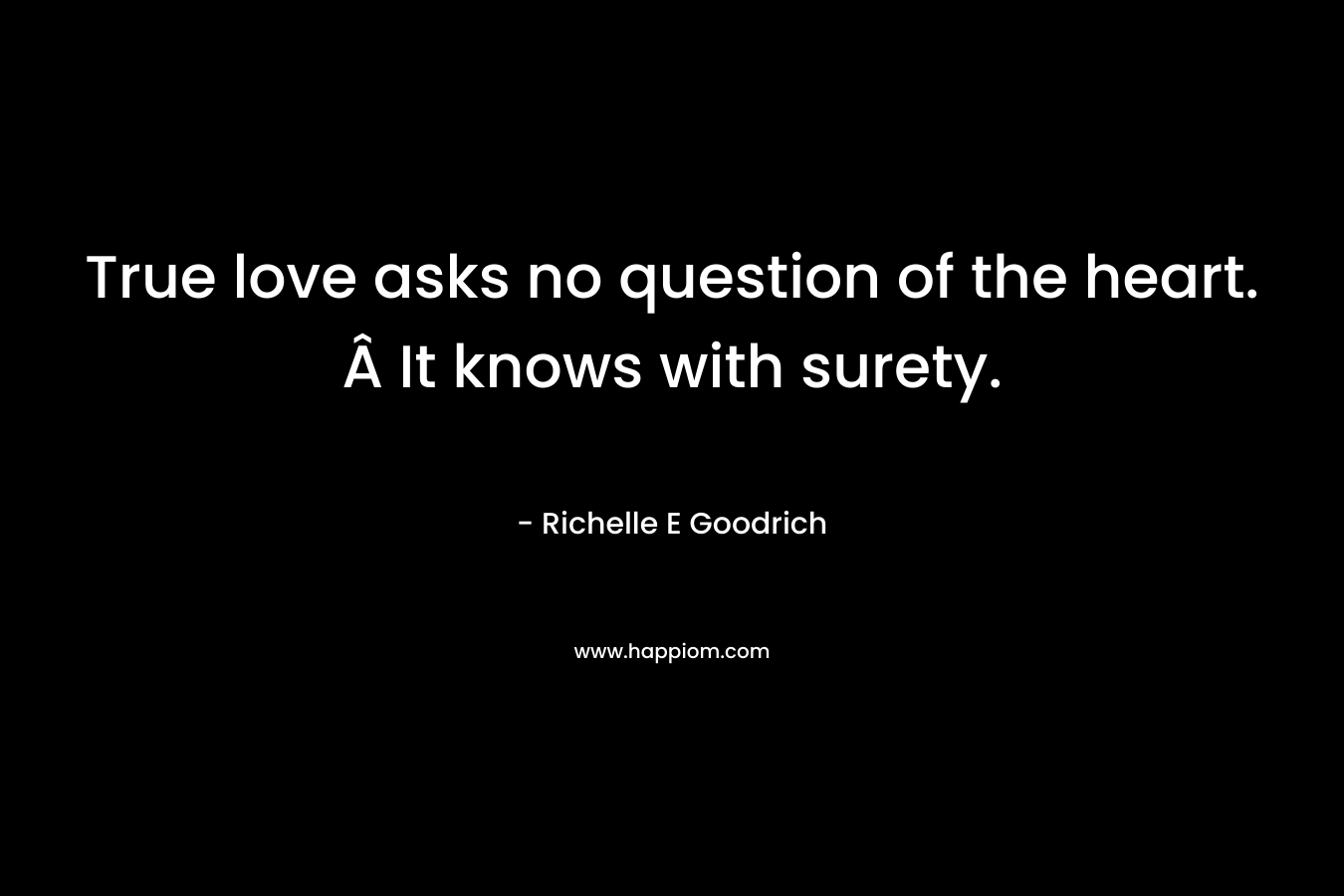 True love asks no question of the heart. Â It knows with surety. – Richelle E Goodrich