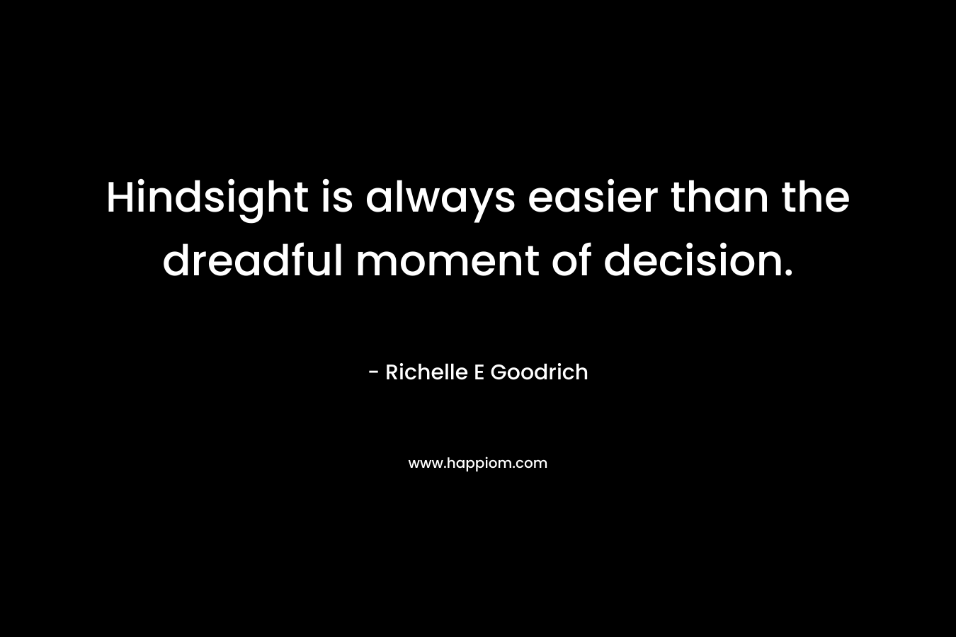 Hindsight is always easier than the dreadful moment of decision.