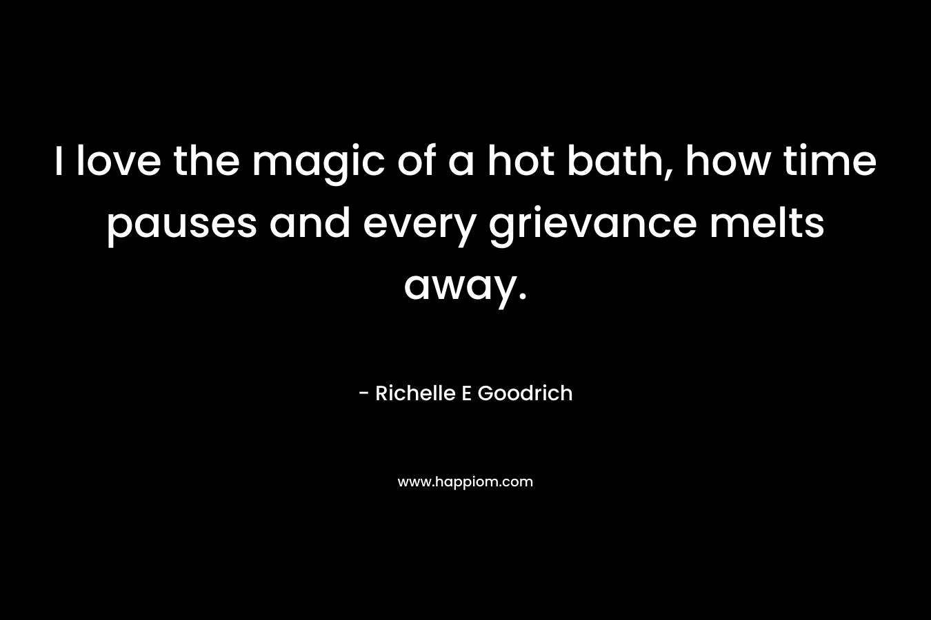 I love the magic of a hot bath, how time pauses and every grievance melts away.