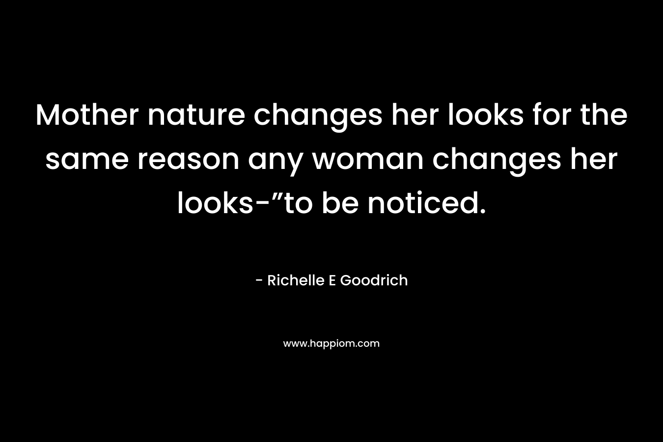 Mother nature changes her looks for the same reason any woman changes her looks-”to be noticed. – Richelle E Goodrich