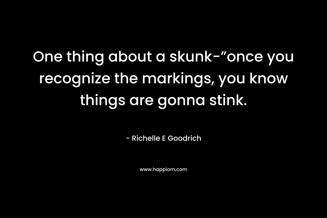One thing about a skunk-”once you recognize the markings, you know things are gonna stink. – Richelle E Goodrich
