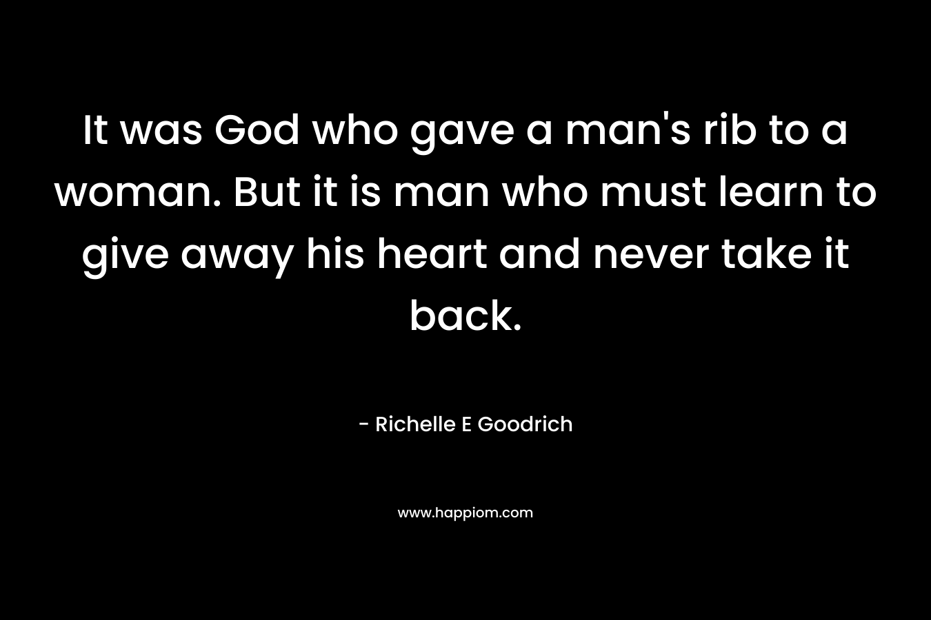 It was God who gave a man’s rib to a woman. But it is man who must learn to give away his heart and never take it back. – Richelle E Goodrich