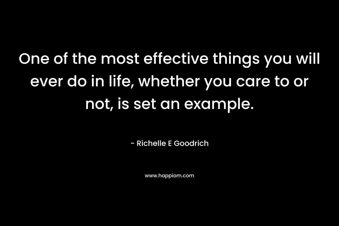 One of the most effective things you will ever do in life, whether you care to or not, is set an example. – Richelle E Goodrich