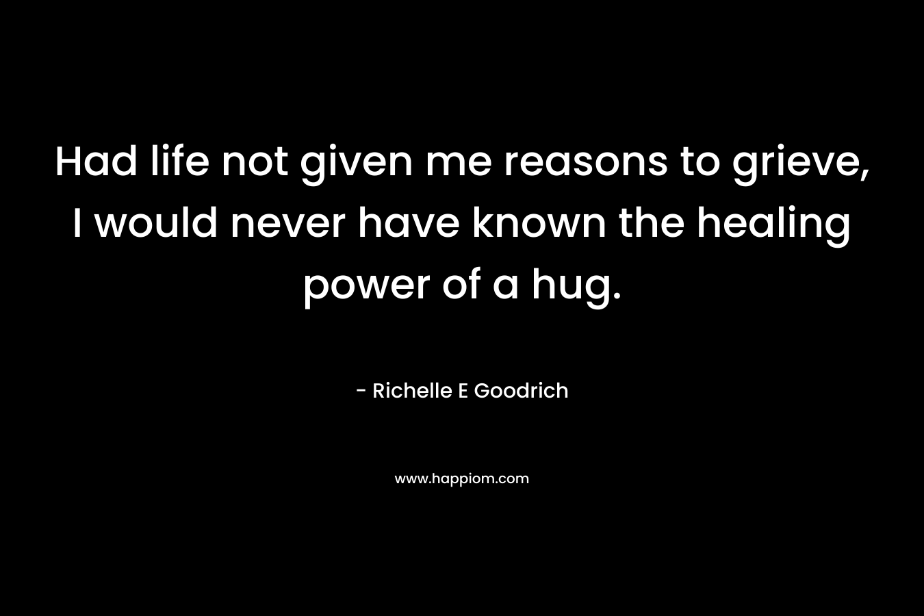 Had life not given me reasons to grieve, I would never have known the healing power of a hug.