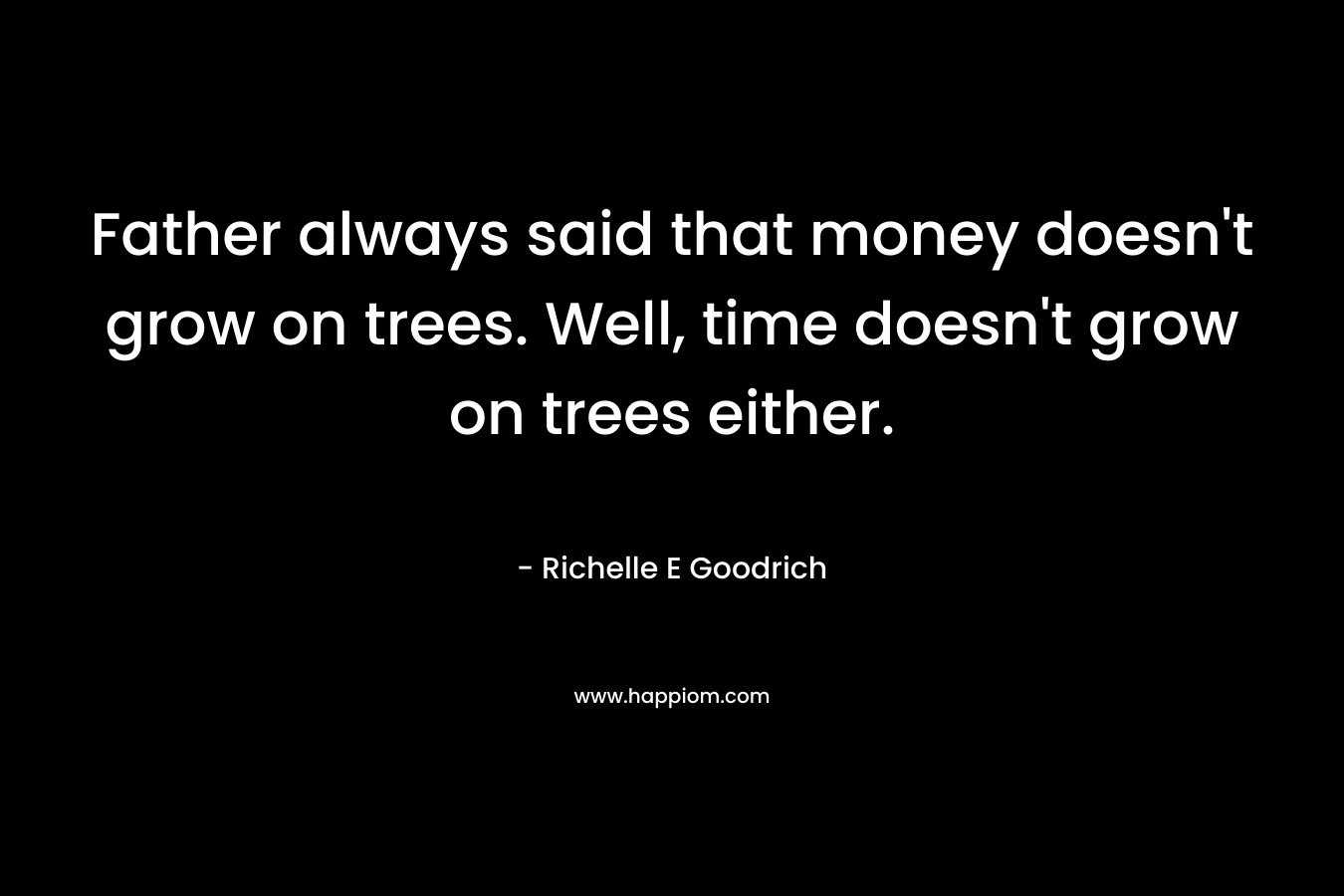 Father always said that money doesn't grow on trees. Well, time doesn't grow on trees either.