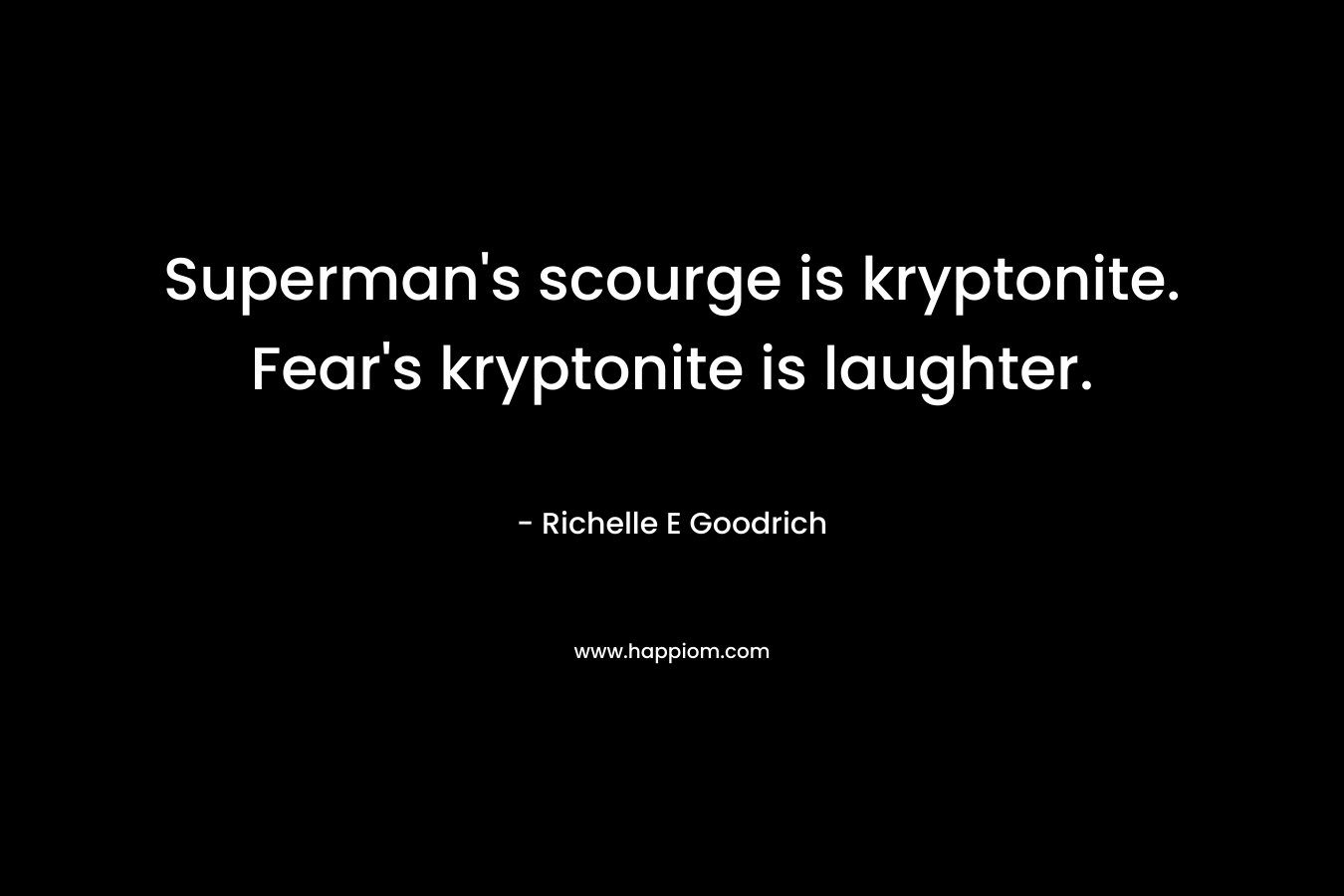 Superman's scourge is kryptonite. Fear's kryptonite is laughter.