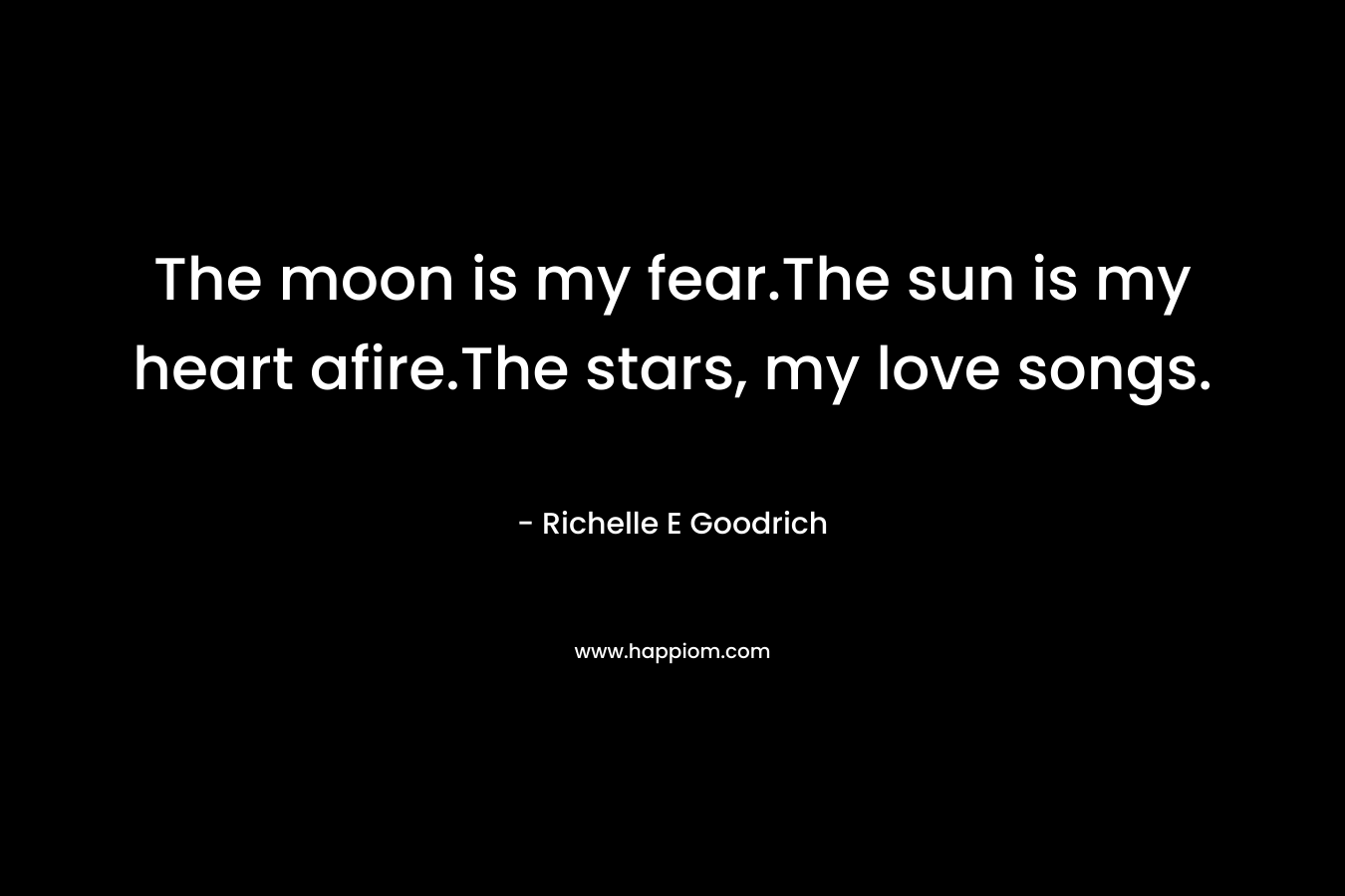 The moon is my fear.The sun is my heart afire.The stars, my love songs.